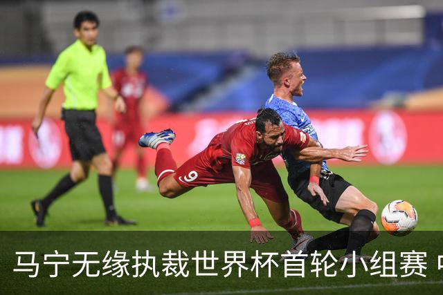 马宁无缘执裁世界杯首轮小组赛 中国裁判三人组仅傅明亮相