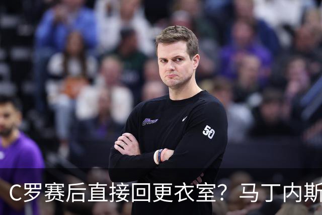 C罗赛后直接回更衣室？马丁内斯：球员们不太确定是需要留在场上